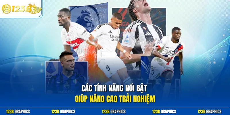 Các tính năng nổi bật giúp nâng cao trải nghiệm