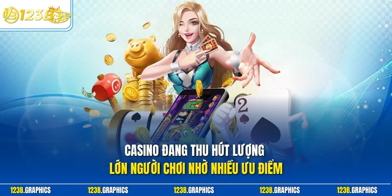 Casino đang thu hút lượng lớn người chơi nhờ nhiều ưu điểm